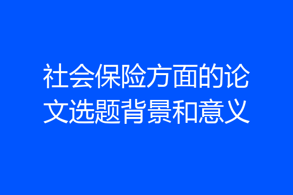 社会保险方面的论文选题背景和意义