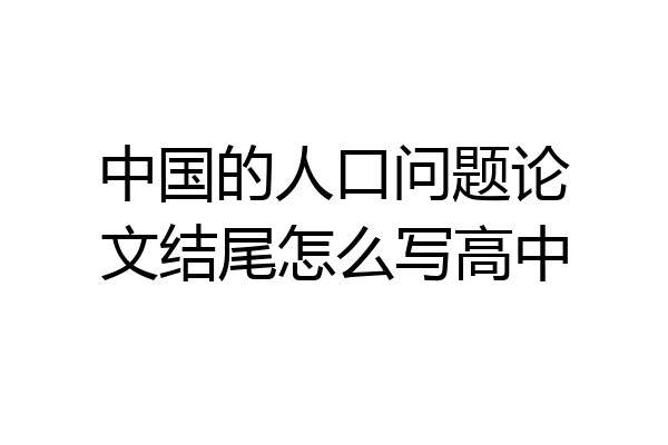 中国的人口问题论文结尾怎么写高中
