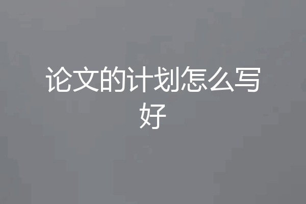 论文的计划怎么写好