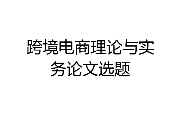 跨境电商理论与实务论文选题