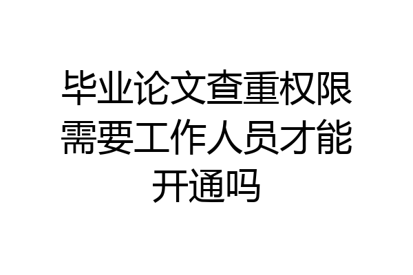 毕业论文查重权限需要工作人员才能开通吗