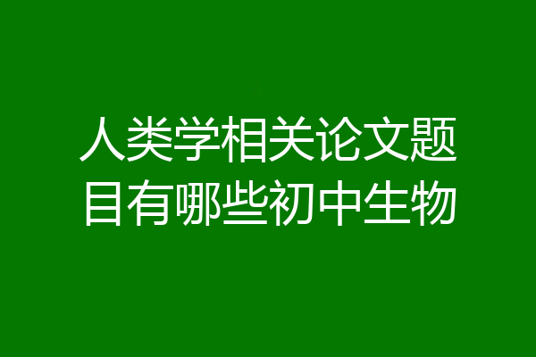 人类学相关论文题目有哪些初中生物