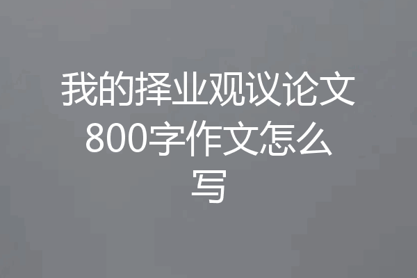 我的择业观议论文800字作文怎么写