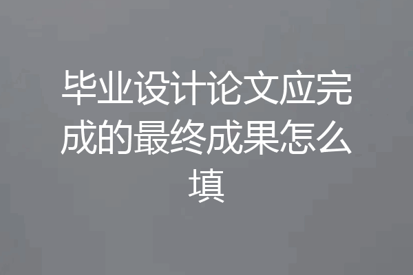 毕业设计论文应完成的最终成果怎么填