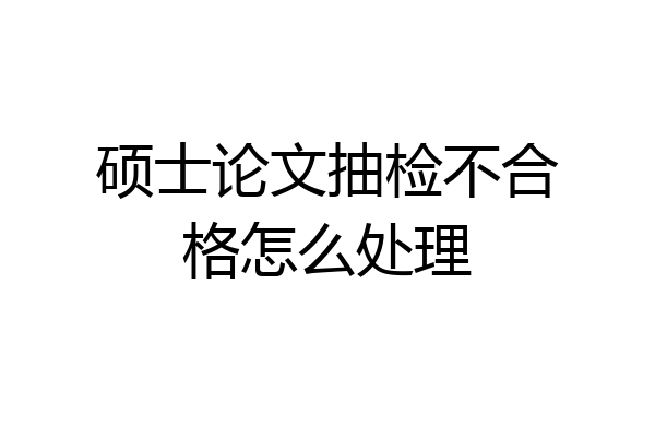 硕士论文抽检不合格怎么处理