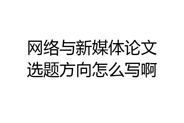 网络与新媒体论文选题方向怎么写啊