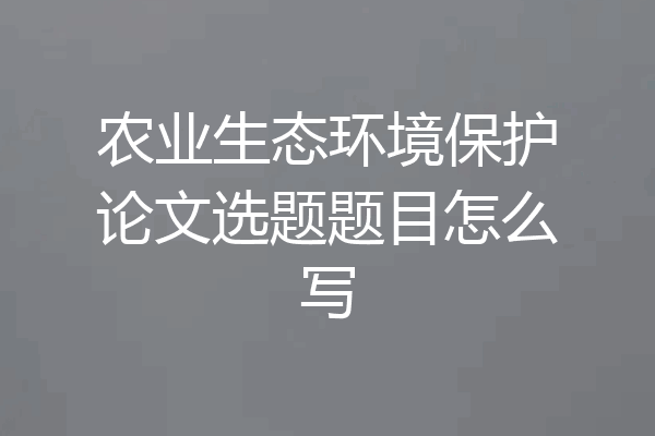 农业生态环境保护论文选题题目怎么写