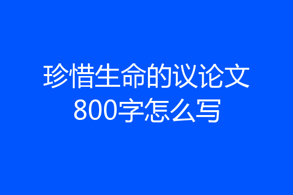 珍惜生命的议论文800字怎么写
