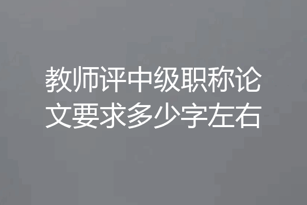 教师评中级职称论文要求多少字左右