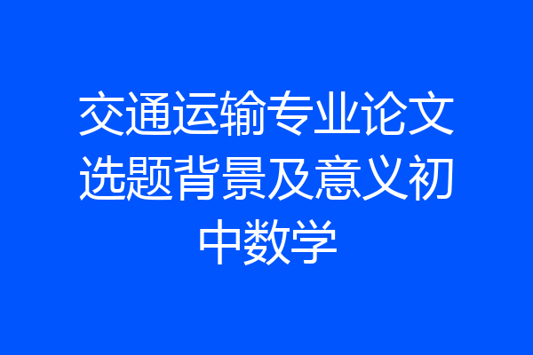交通运输专业论文选题背景及意义初中数学
