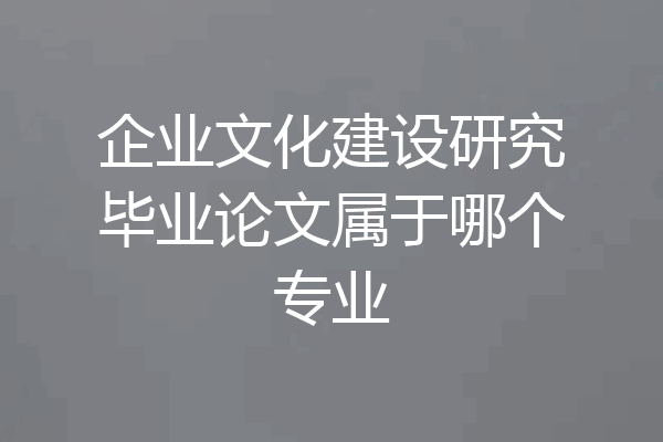 企业文化建设研究毕业论文属于哪个专业