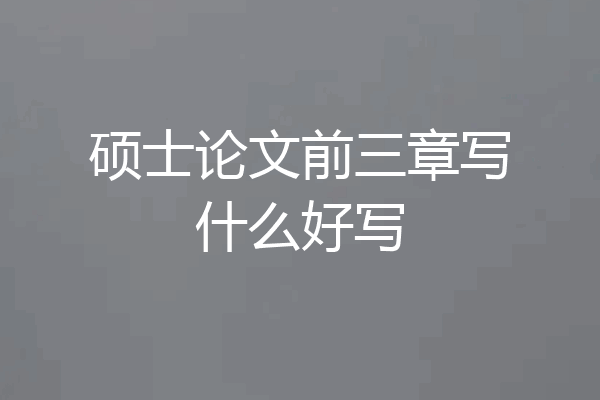 硕士论文前三章写什么好写