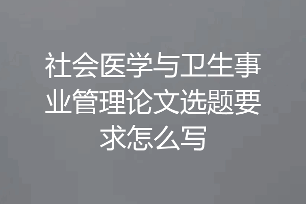 社会医学与卫生事业管理论文选题要求怎么写