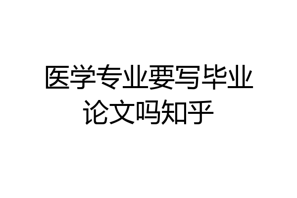 医学专业要写毕业论文吗知乎