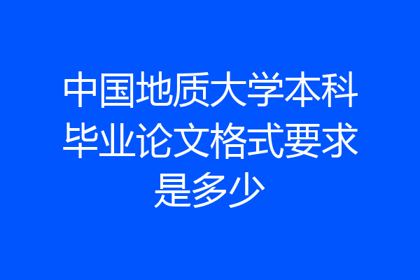 中国地质大学本科毕业论文格式要求是多少