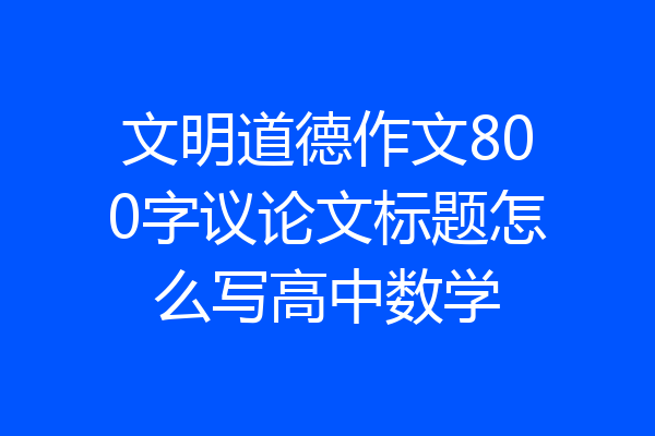 文明道德作文800字议论文标题怎么写高中数学