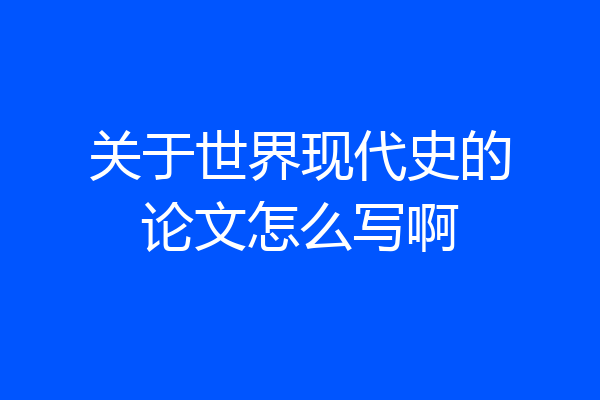 关于世界现代史的论文怎么写啊