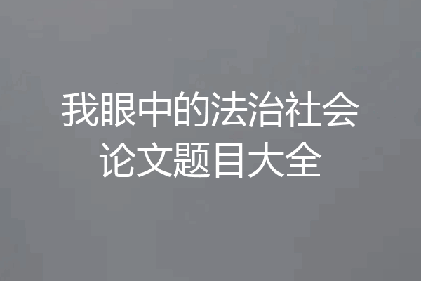 我眼中的法治社会论文题目大全