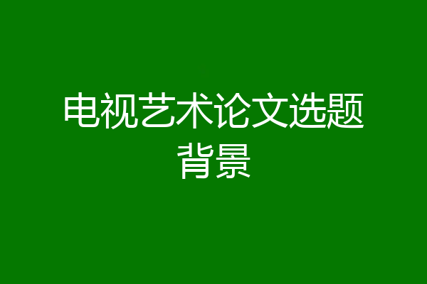 电视艺术论文选题背景