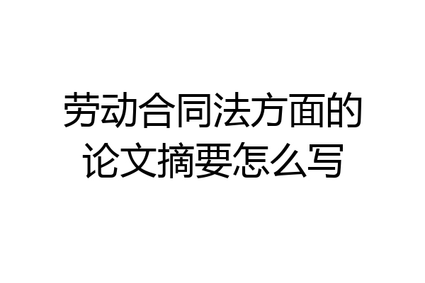 劳动合同法方面的论文摘要怎么写