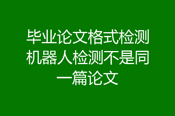 毕业论文格式检测机器人检测不是同一篇论文