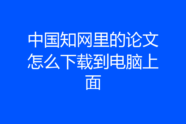 中国知网里的论文怎么下载到电脑上面