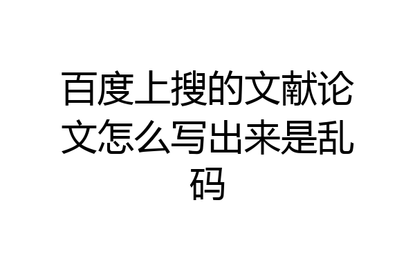 百度上搜的文献论文怎么写出来是乱码