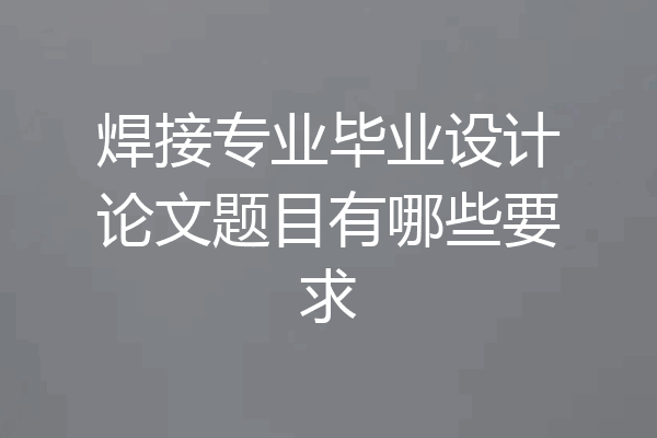 焊接专业毕业设计论文题目有哪些要求