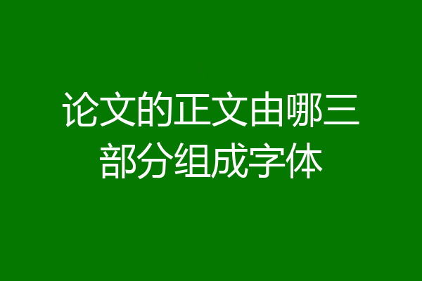 论文的正文由哪三部分组成字体