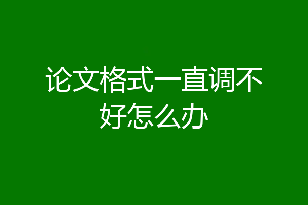 论文格式一直调不好怎么办