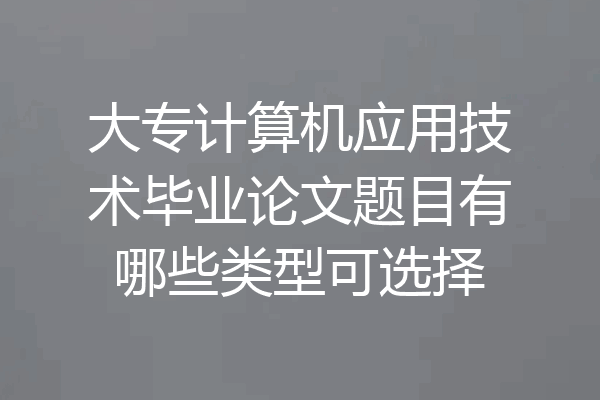 大专计算机应用技术毕业论文题目有哪些类型可选择