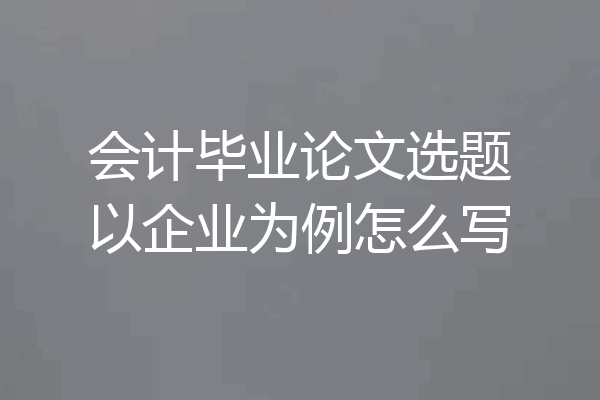 会计毕业论文选题以企业为例怎么写