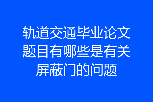轨道交通毕业论文题目有哪些是有关屏蔽门的问题