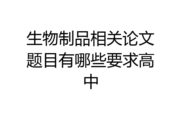 生物制品相关论文题目有哪些要求高中