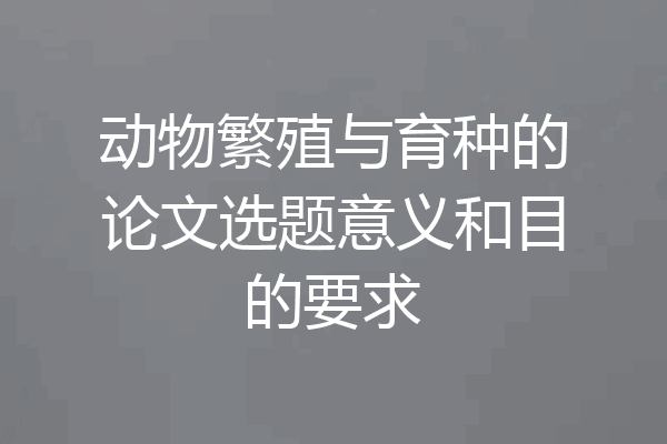 动物繁殖与育种的论文选题意义和目的要求