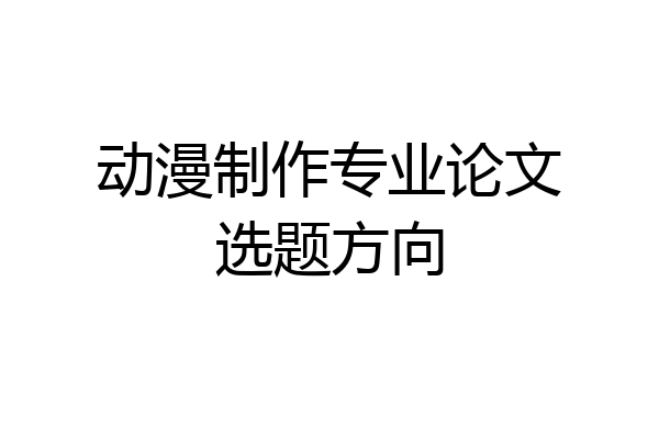 动漫制作专业论文选题方向