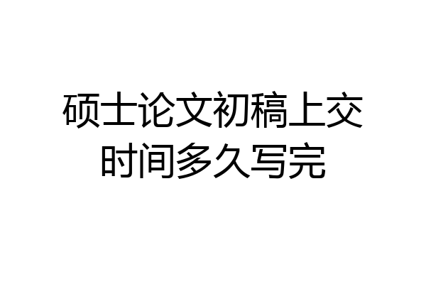 硕士论文初稿上交时间多久写完
