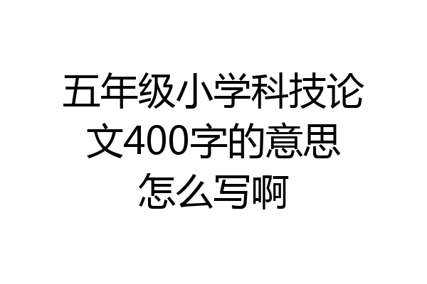 五年级小学科技论文400字的意思怎么写啊
