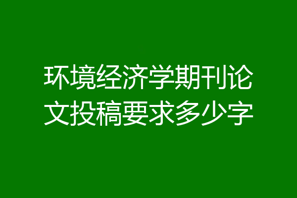 环境经济学期刊论文投稿要求多少字