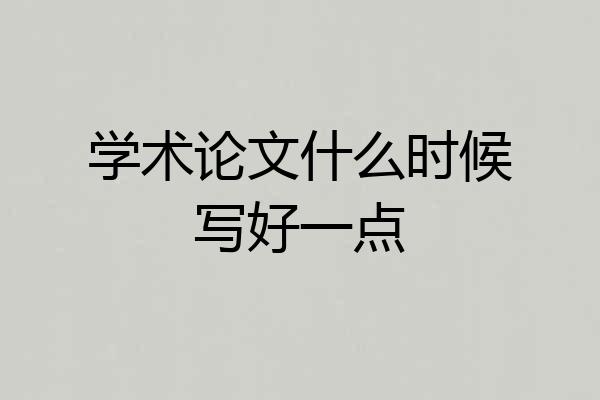 学术论文什么时候写好一点