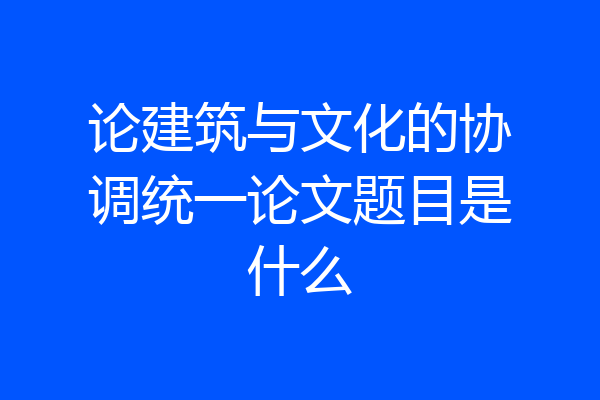 论建筑与文化的协调统一论文题目是什么