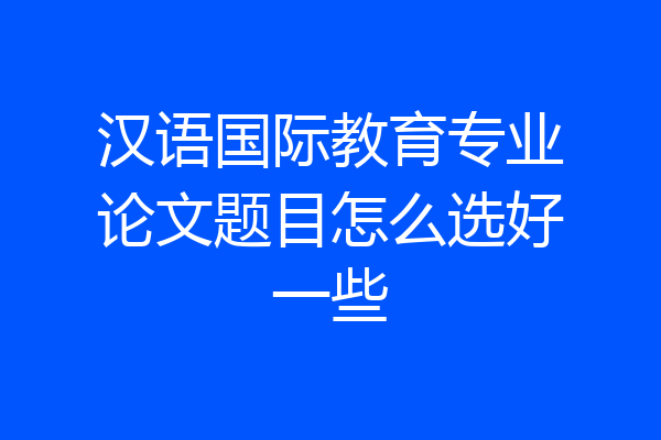 汉语国际教育专业论文题目怎么选好一些