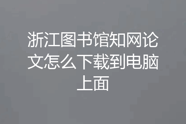 浙江图书馆知网论文怎么下载到电脑上面