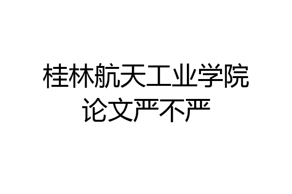 桂林航天工业学院论文严不严