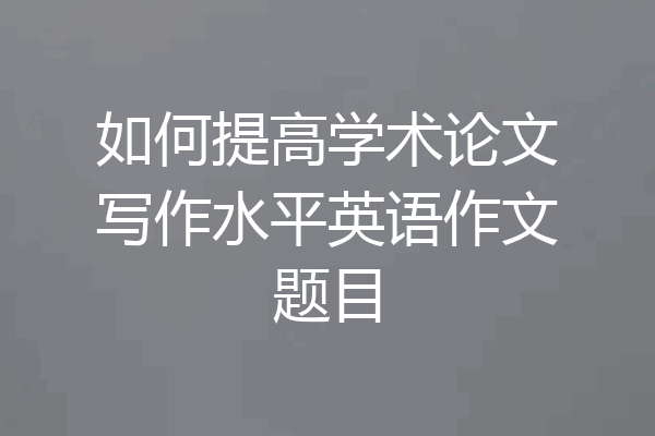 如何提高学术论文写作水平英语作文题目