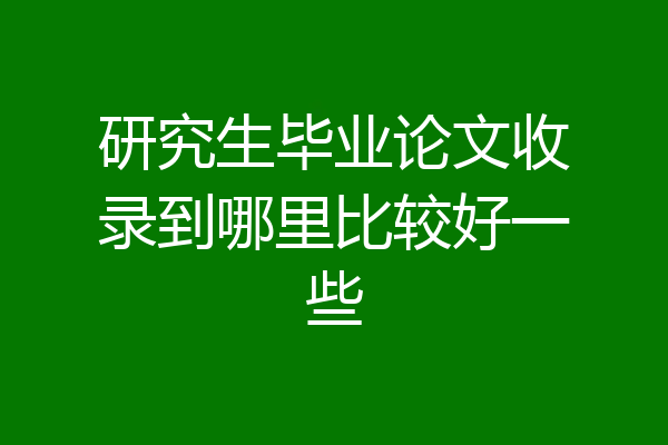 研究生毕业论文收录到哪里比较好一些