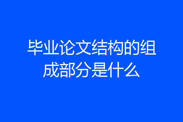 毕业论文结构的组成部分是什么