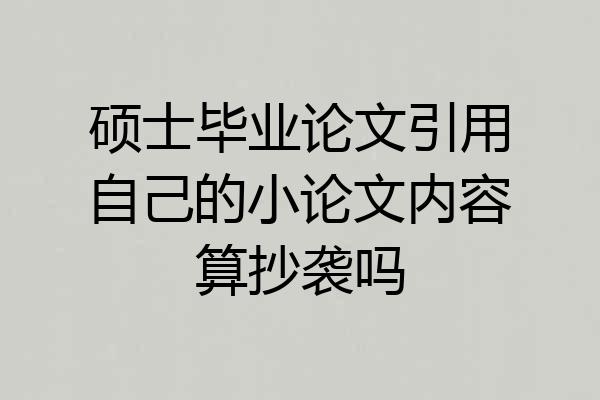 硕士毕业论文引用自己的小论文内容算抄袭吗