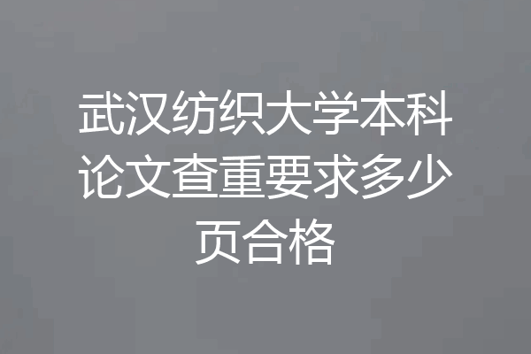 武汉纺织大学本科论文查重要求多少页合格