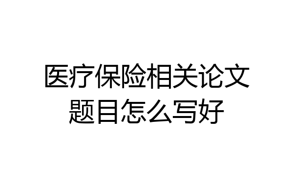 医疗保险相关论文题目怎么写好
